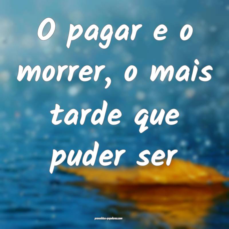 O pagar e o morrer, o mais tarde que puder ser ...