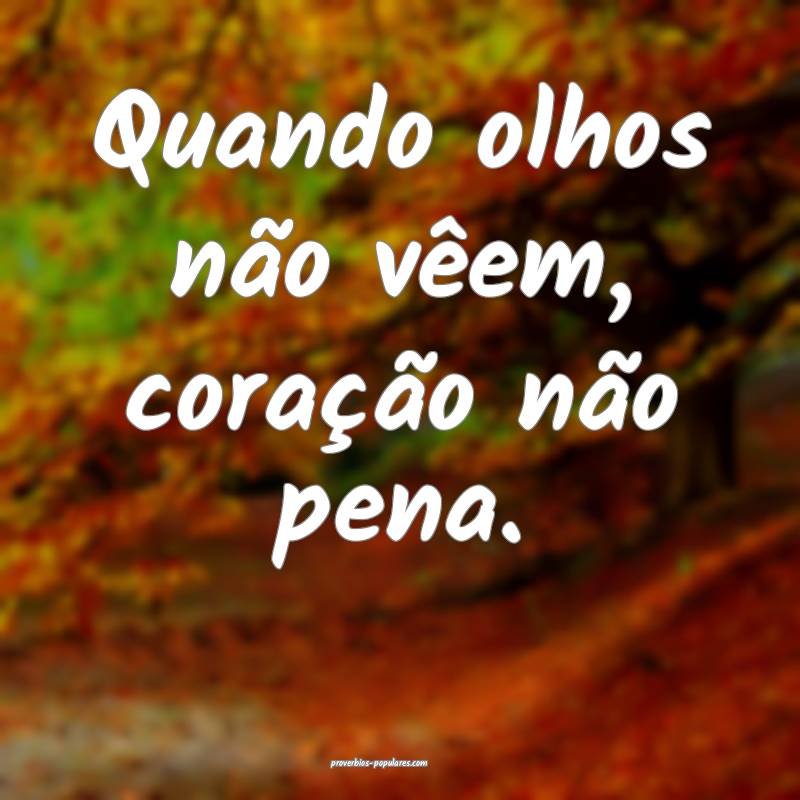 Quando olhos não vêem, coração não pena.
...
