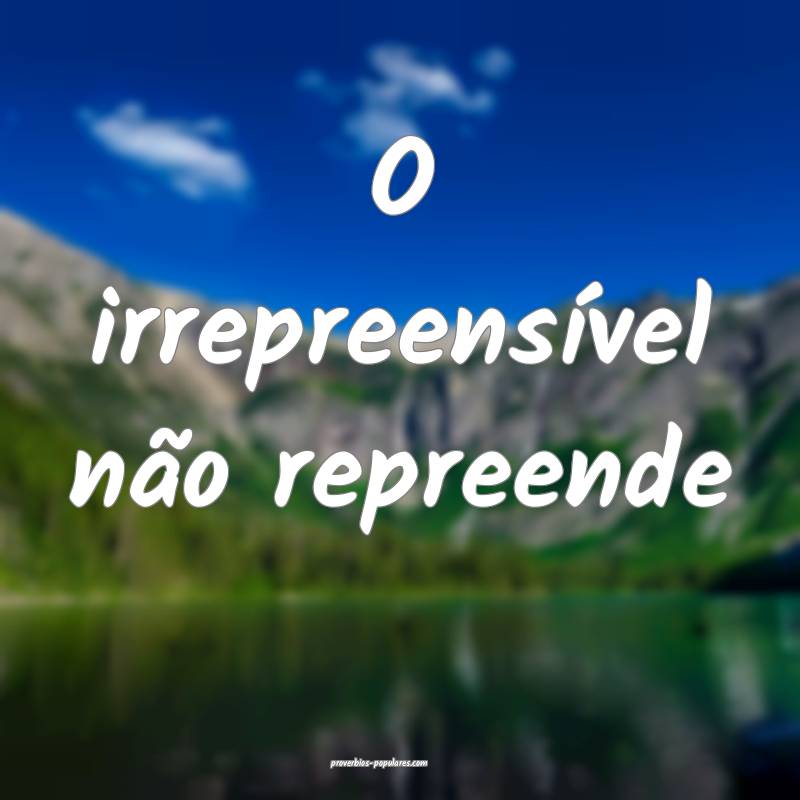O irrepreensível não repreende...