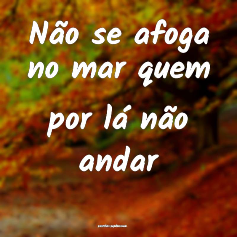 Não se afoga no mar quem por lá não andar...