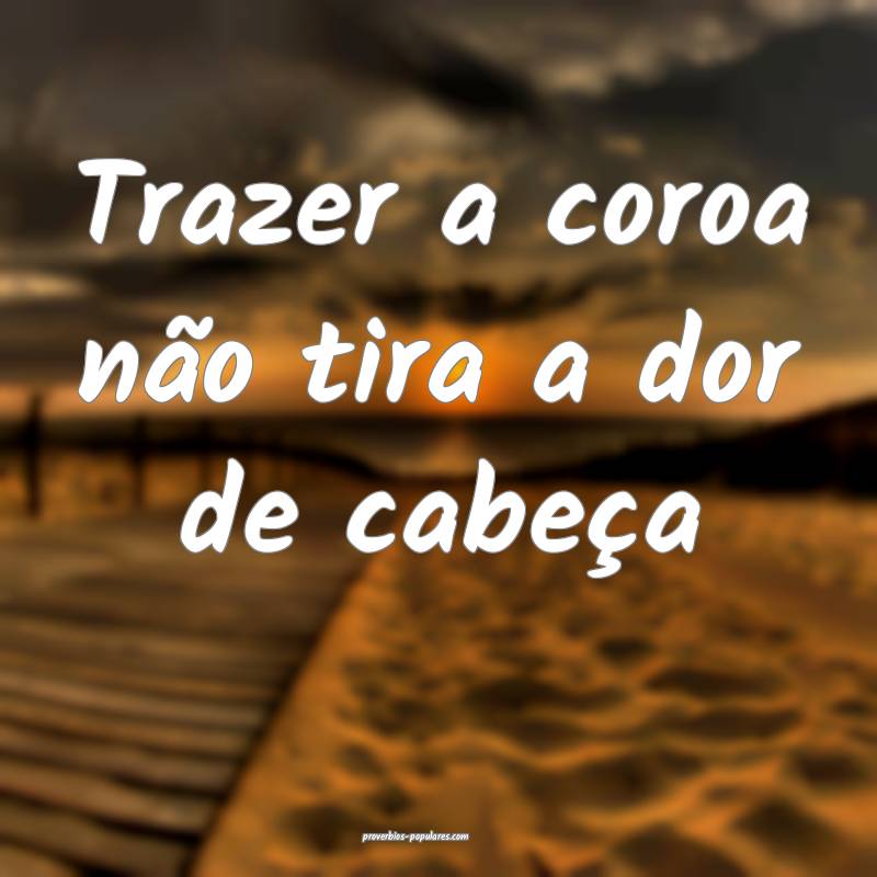 Trazer a coroa não tira a dor de cabeça...