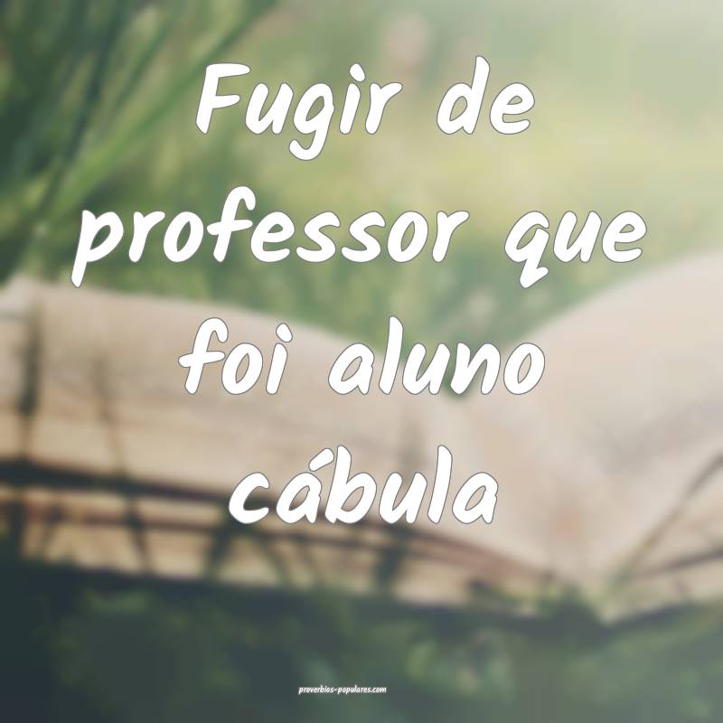 Fugir de professor que foi aluno cábula ...