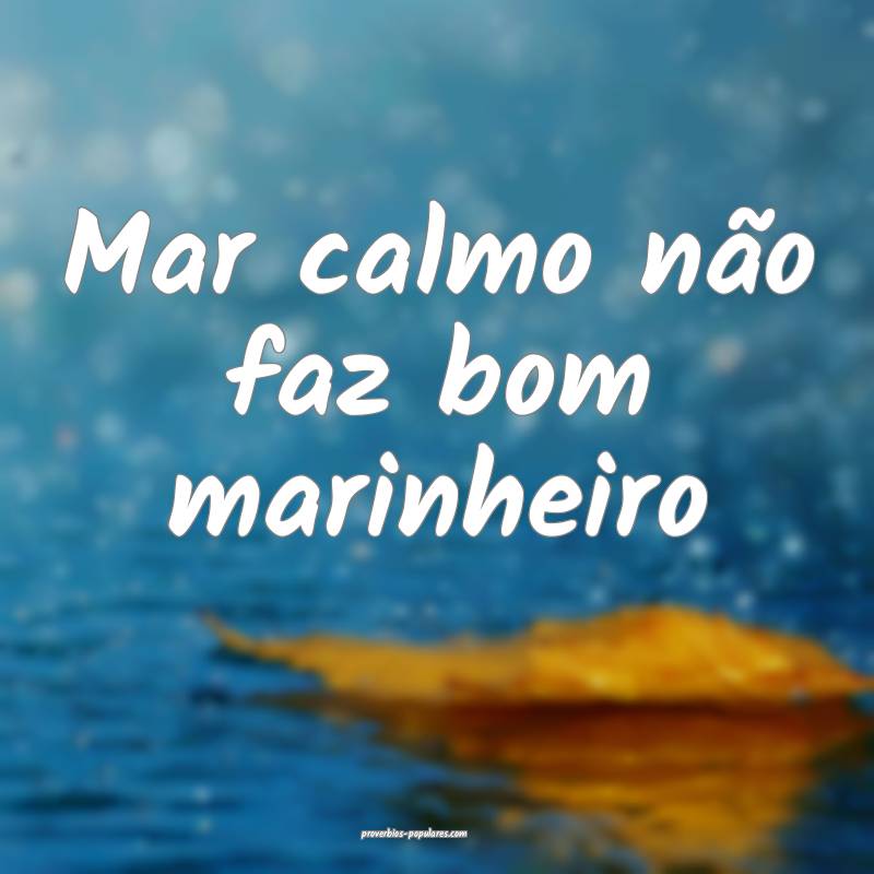 Mar calmo não faz bom marinheiro ...