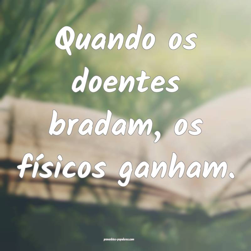 Quando os doentes bradam, os físicos ganham.
 ...