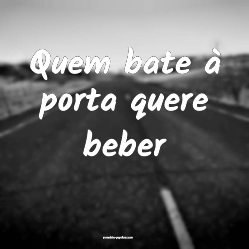 Quem bate à porta quere beber...