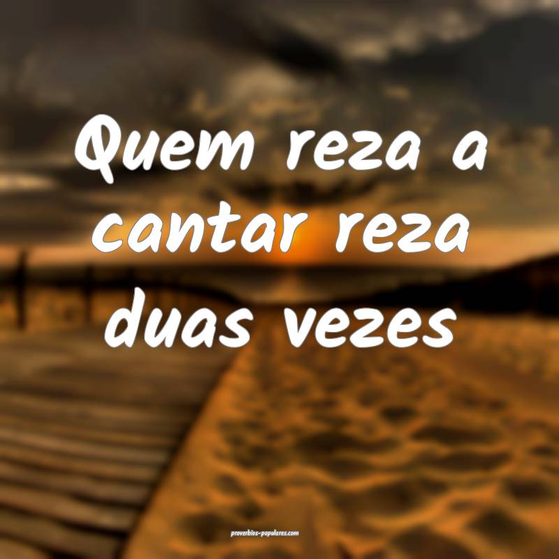 Quem reza a cantar reza duas vezes...