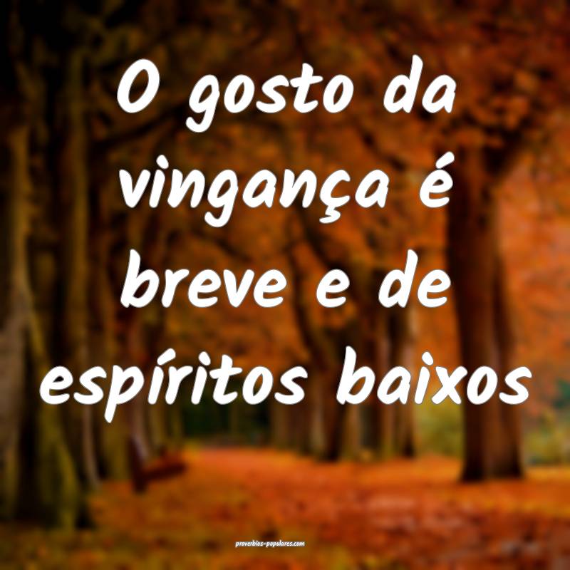 O gosto da vingança é breve e de espíritos baix ...