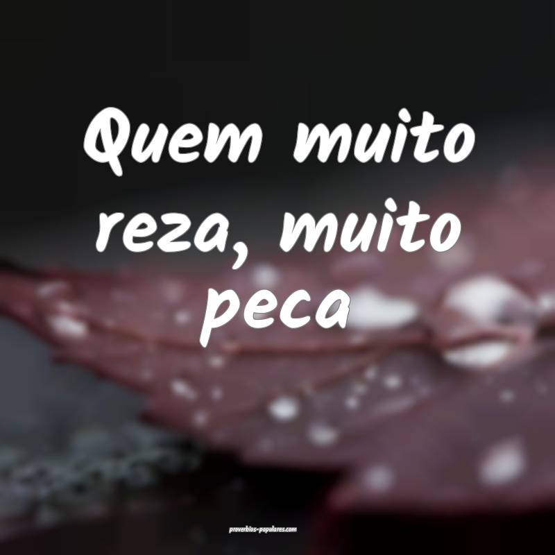 Quem muito reza, muito peca ...