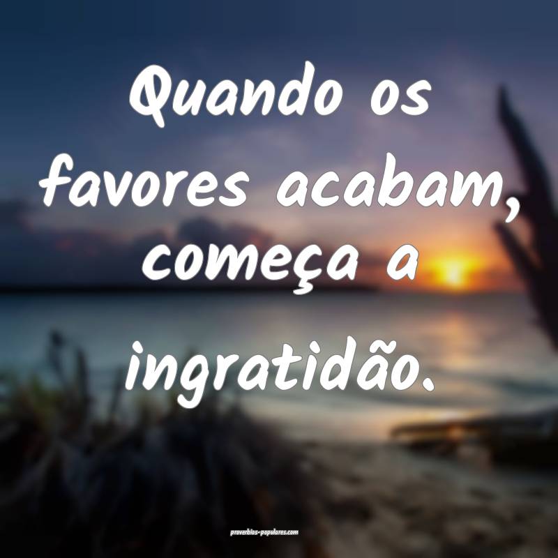 Quando os favores acabam, começa a ingratidão.
...