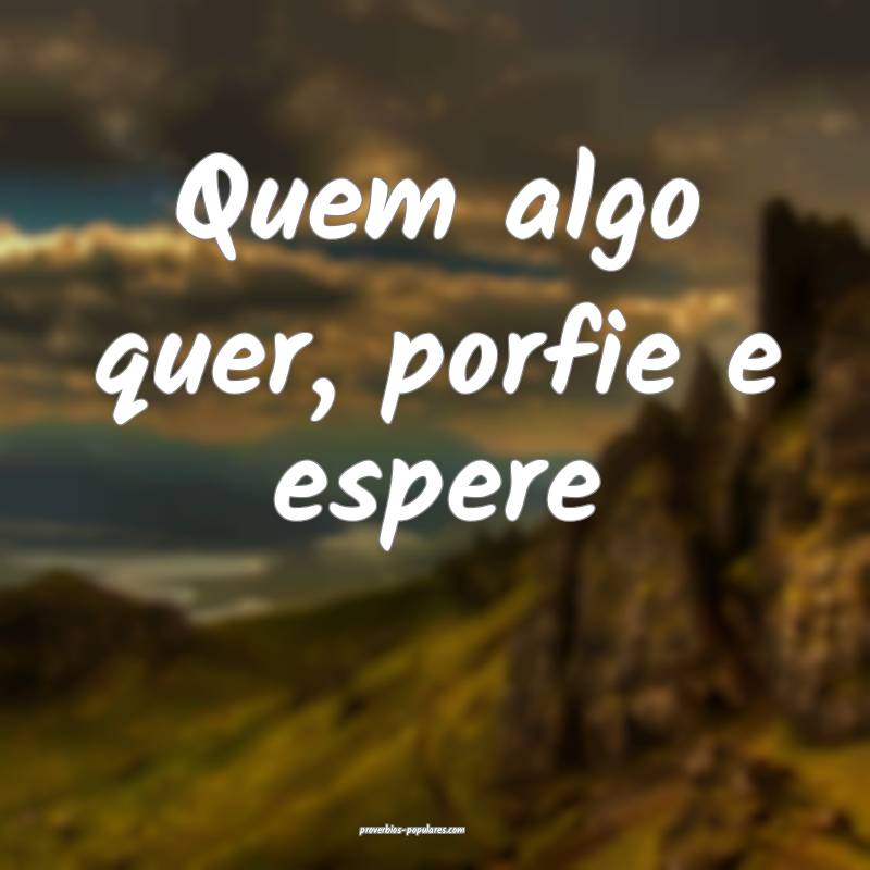 Quem algo quer, porfie e espere ...
