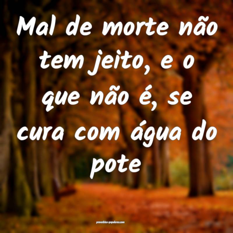 Mal de morte não tem jeito, e o que não é, se cura com água do pot...