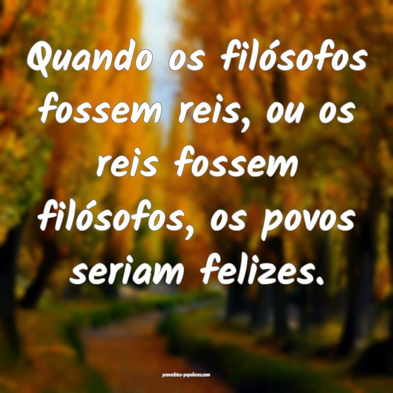 Quando os filósofos fossem reis, ou os reis fossem filósofos, os pov...