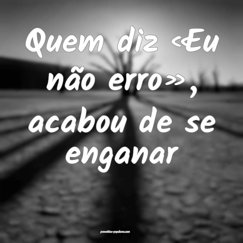 Quem diz «Eu não erro», acabou de se enganar...