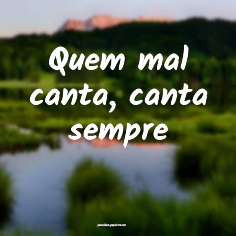 Quem mal canta, canta sempre...