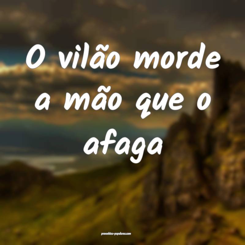 O vilão morde a mão que o afaga...