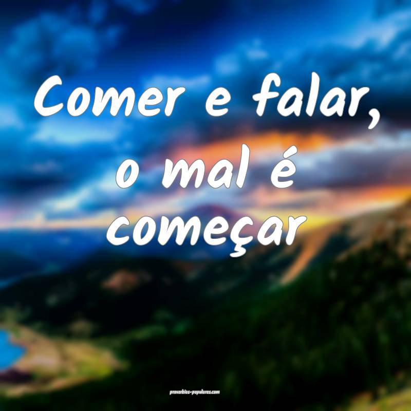 Comer e falar, o mal é começar...