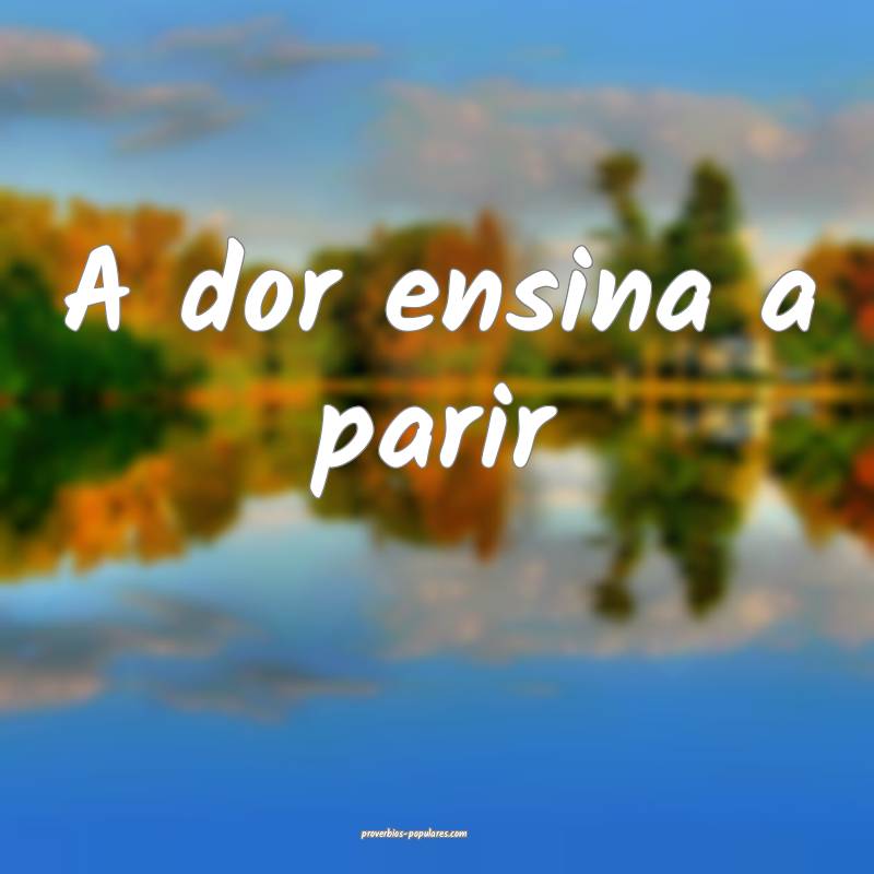 A dor ensina a parir...