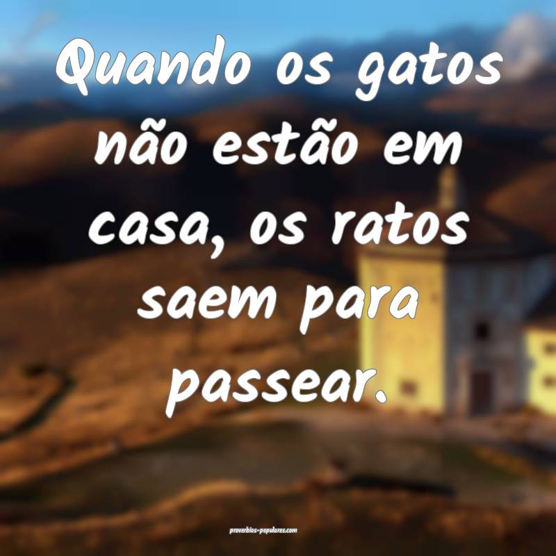 Quando os gatos não estão em casa, os ratos saem para passear.
...