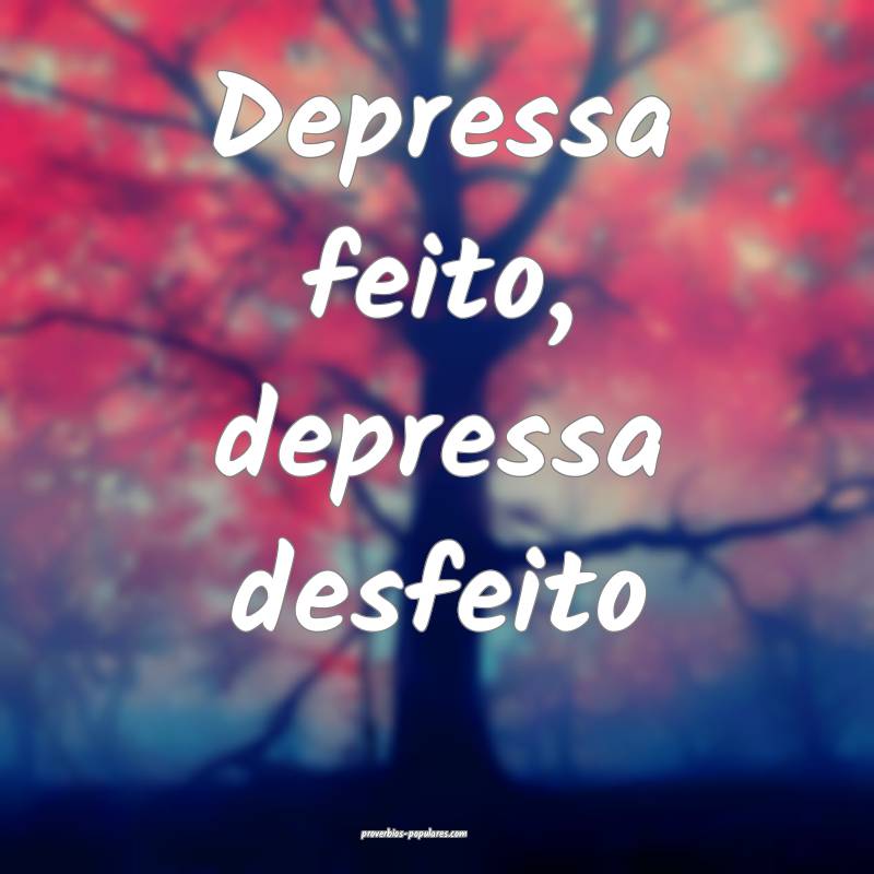 Depressa feito, depressa desfeito...
