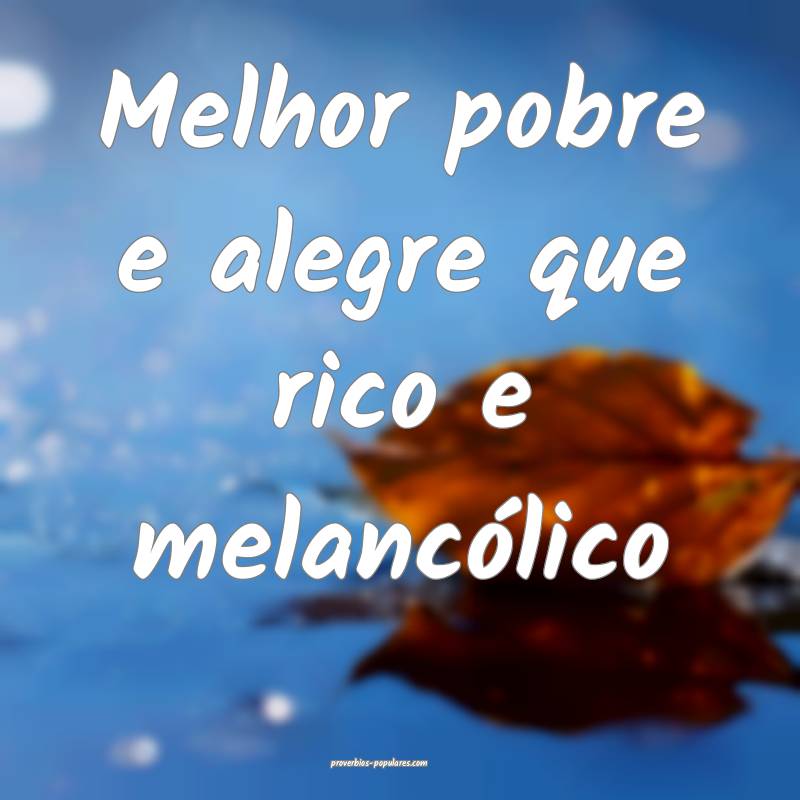Melhor pobre e alegre que rico e melancólico...