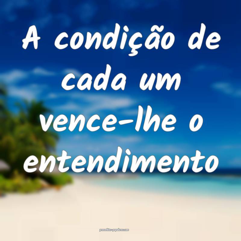 A condição de cada um vence-lhe o entendimento...
