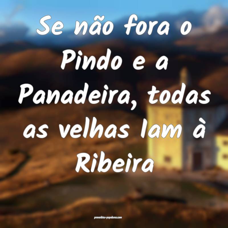 Se não fora o Pindo e a Panadeira, todas as velha ...
