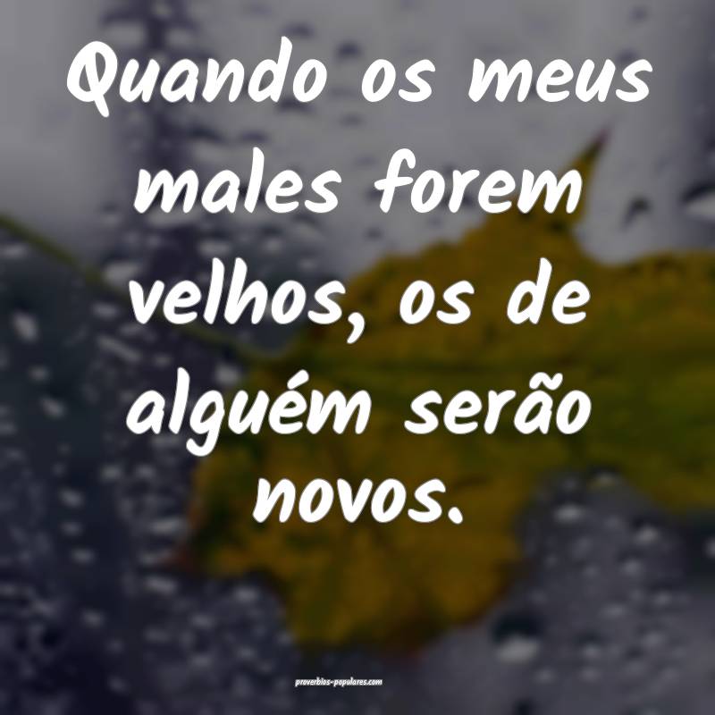 Quando os meus males forem velhos, os de alguém serão novos.
...