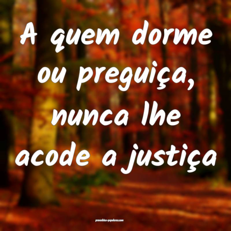 A quem dorme ou preguiça, nunca lhe acode a justiça...