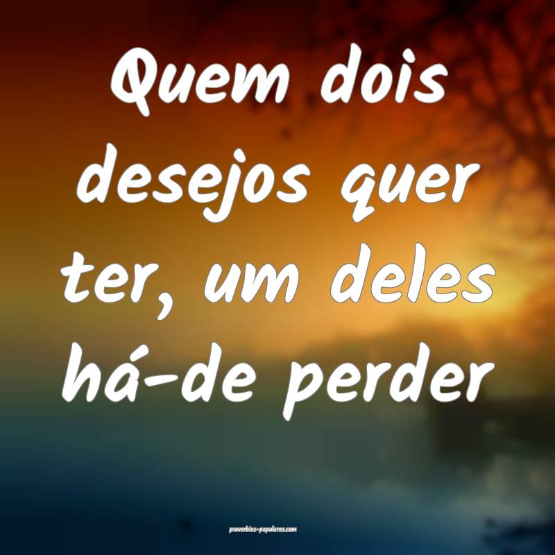 Quem dois desejos quer ter, um deles há-de perder...