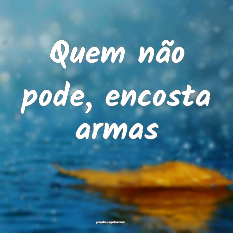 Quem não pode, encosta armas...