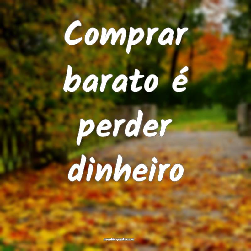 Comprar barato é perder dinheiro...