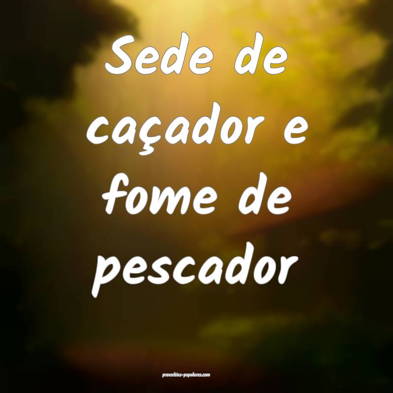 Sede de caçador e fome de pescador...