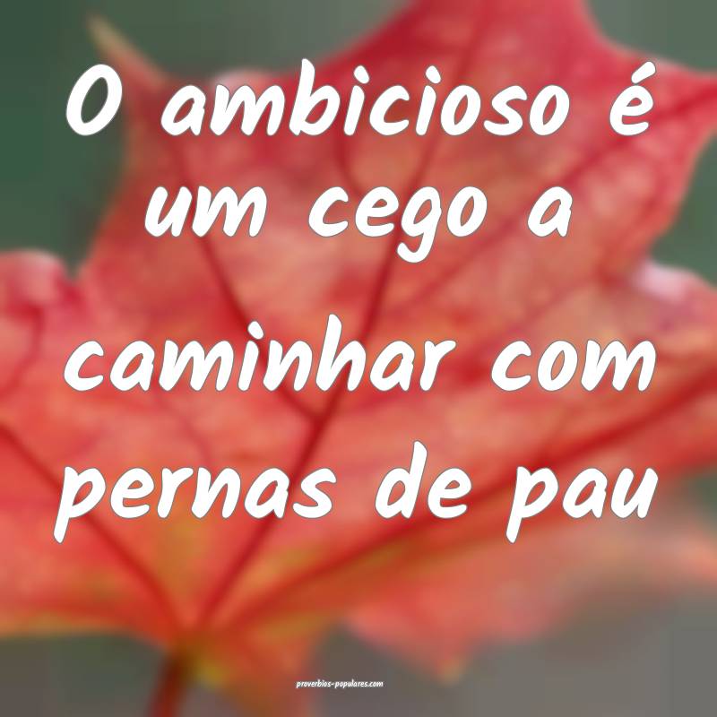 O ambicioso é um cego a caminhar com pernas de pa ...