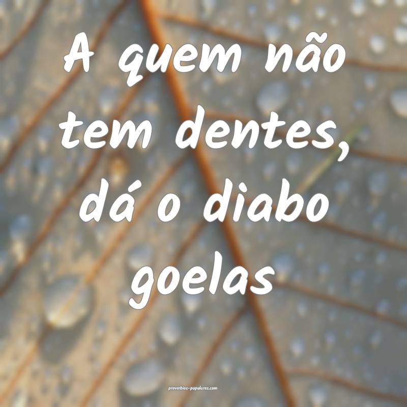 A quem não tem dentes, dá o diabo goelas...