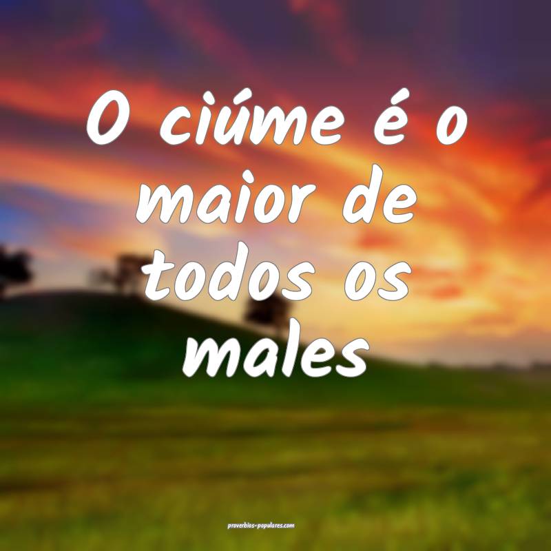 O ciúme é o maior de todos os males...