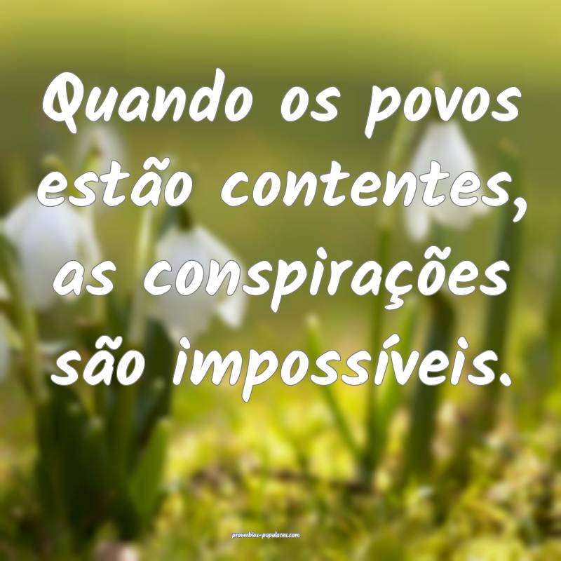 Quando os povos estão contentes, as conspirações são impossíveis....