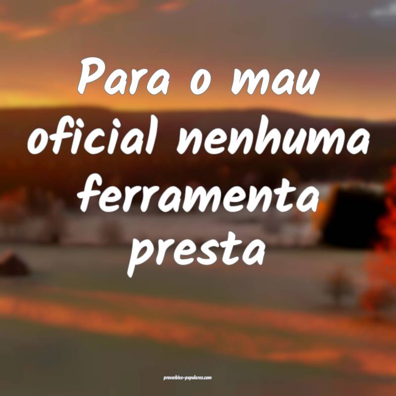 Para o mau oficial nenhuma ferramenta presta...
