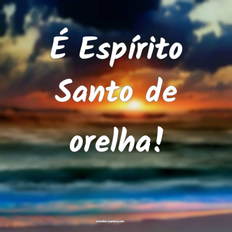 É Espírito Santo de orelha!...