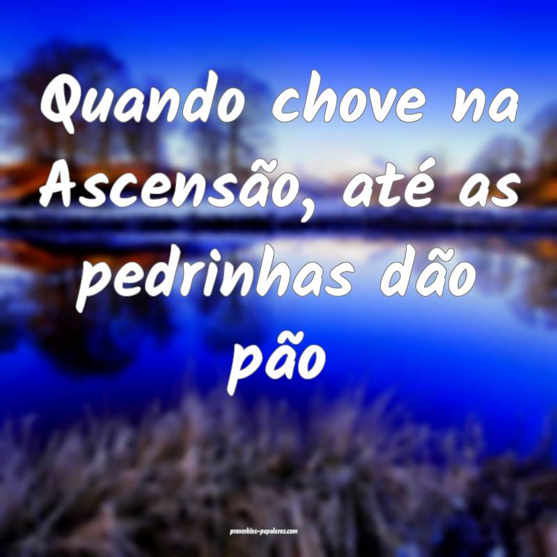 Quando chove na Ascensão, até as pedrinhas dão pão...