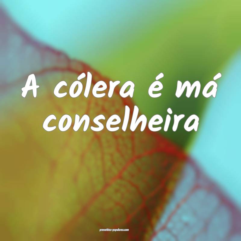 A cólera é má conselheira...