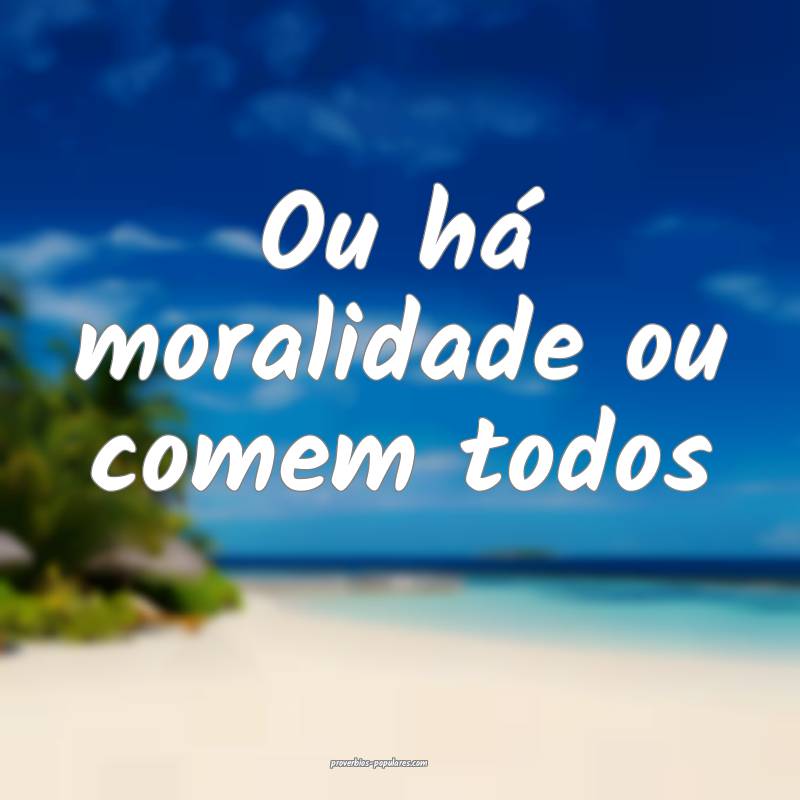 Ou há moralidade ou comem todos...