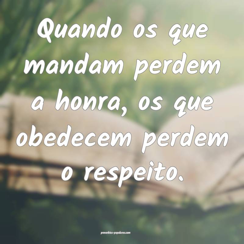 Quando os que mandam perdem a honra, os que obedecem perdem o respeito...