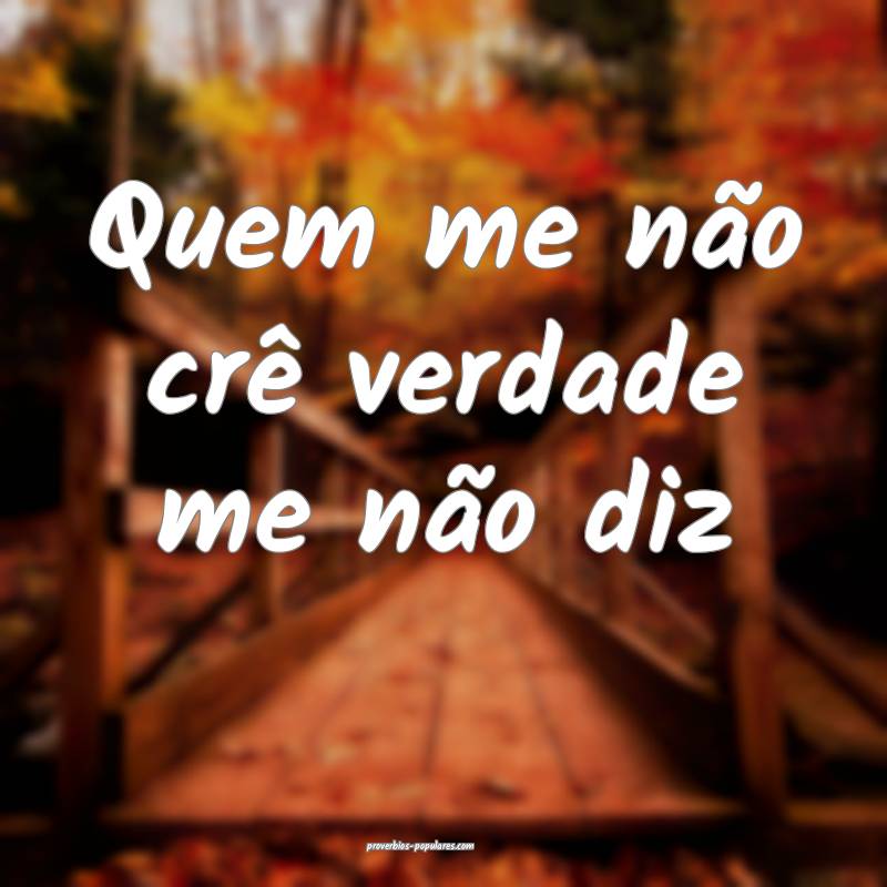 Quem me não crê verdade me não diz ...