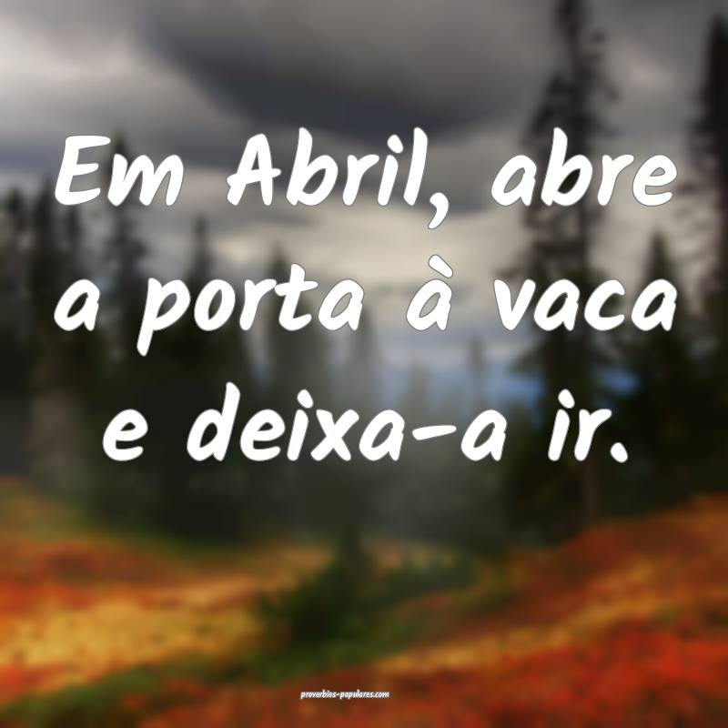 Em Abril, abre a porta à vaca e deixa-a ir....