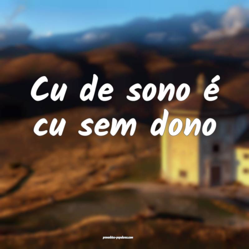 Cu de sono é cu sem dono ...