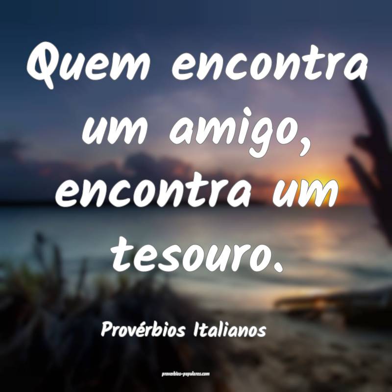 Quem encontra um amigo, encontra um tesouro.
...