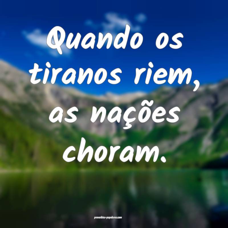 Quando os tiranos riem, as nações choram.
 ...