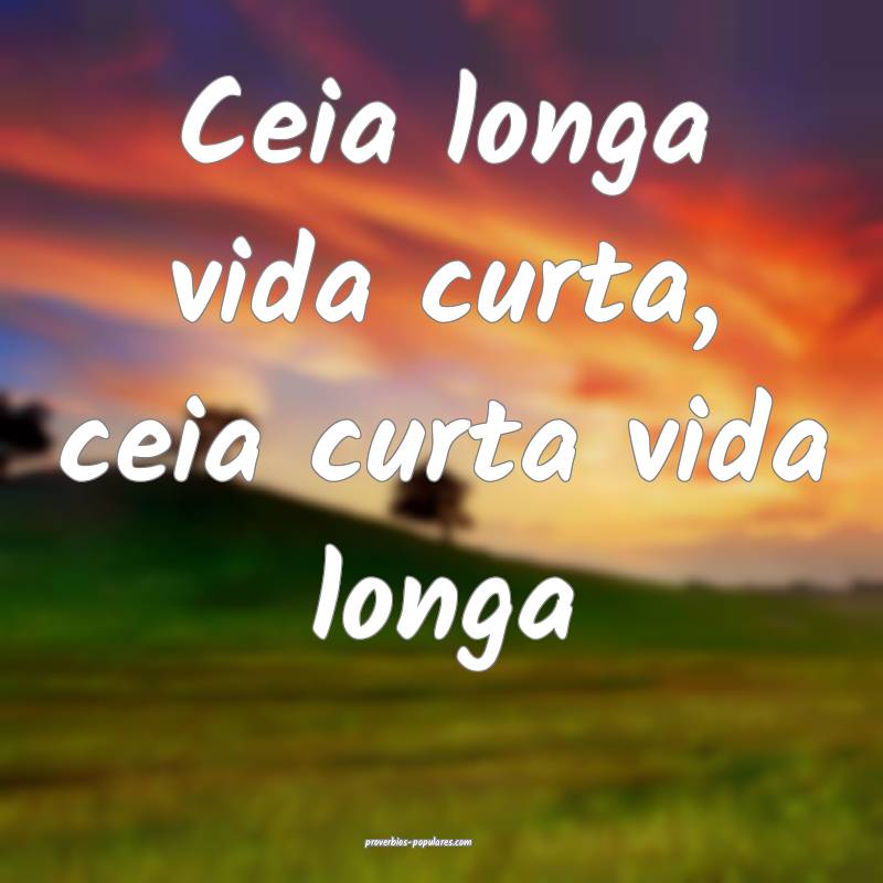 Ceia longa vida curta, ceia curta vida longa...