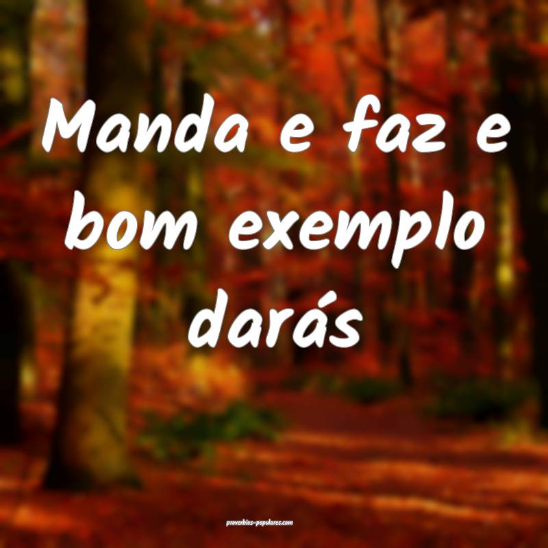 Manda e faz e bom exemplo darás...