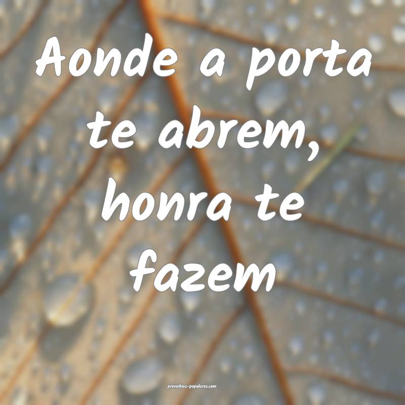 Aonde a porta te abrem, honra te fazem...
